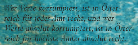 Wer Werte korrumpiert ist in Öster-
reich für jedes Amt recht und wer
Werte absolut korrumpiert ist in Öster-
reich für höchste Ämter absolut recht - BK